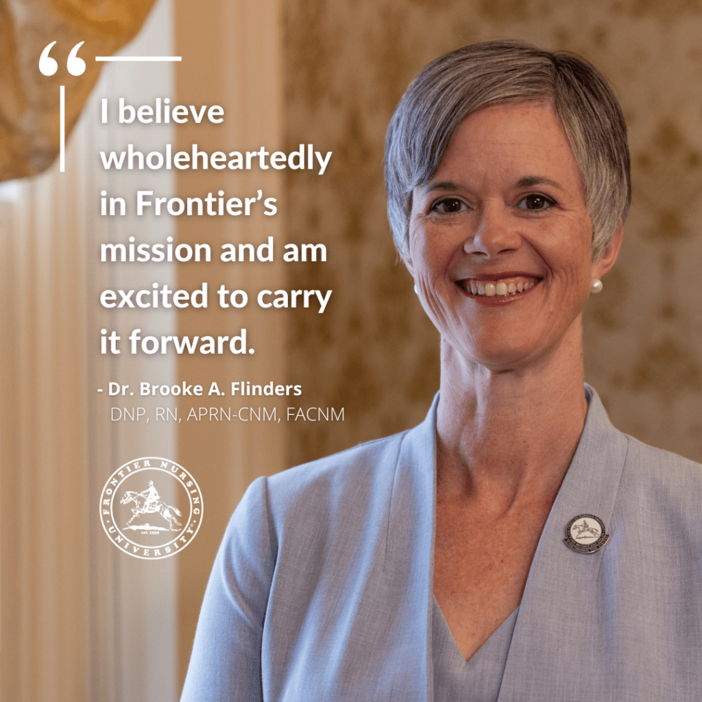 I believe wholeheartedly in Frontier’s mission and am excited to carry it forward. - Dr. Brooke A. Flinders, DNP, RN, APRN-CNM, FACNM